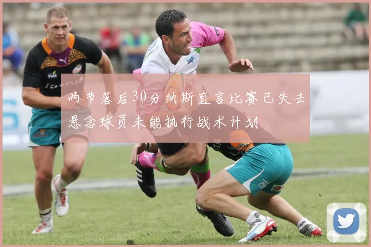 两节落后30分纳斯直言比赛已失去悬念球员未能执行战术计划