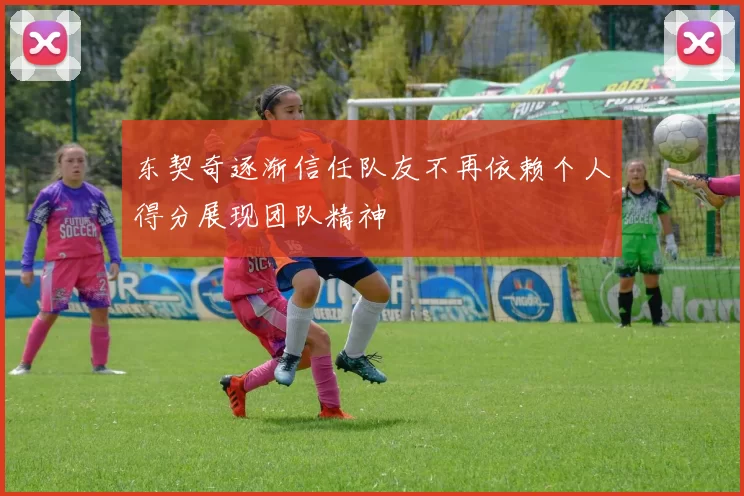 东契奇逐渐信任队友不再依赖个人得分展现团队精神