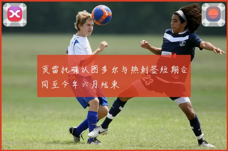 莫雷托确认图多尔与热刺签短期合同至今年六月结束