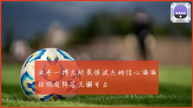 放手一搏无所畏惧波杰姆信心满满称现有阵容无懈可击
