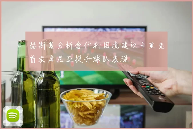 赫斯基分析舍什科困境建议卡里克首发库尼亚提升球队表现