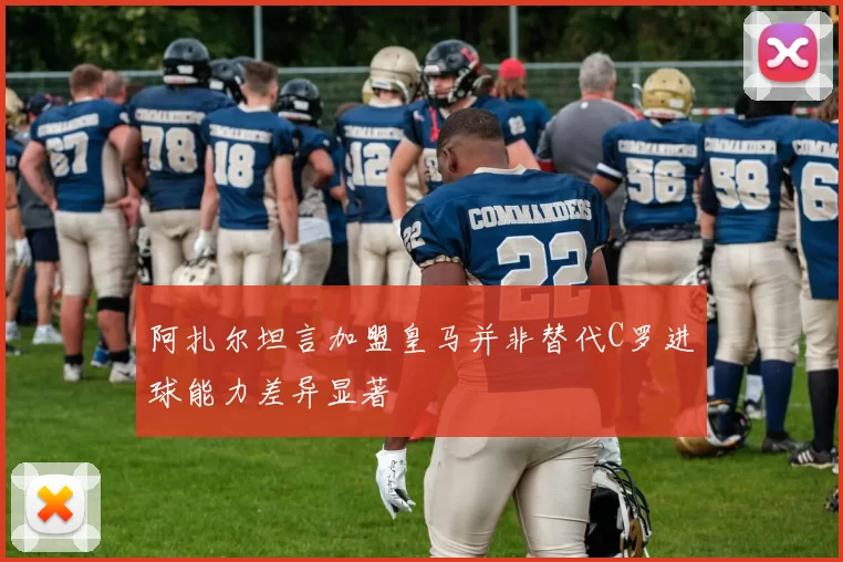 阿扎尔坦言加盟皇马并非替代C罗进球能力差异显著