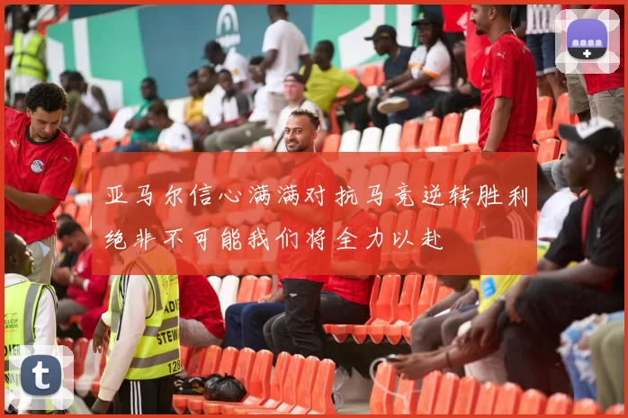 亚马尔信心满满对抗马竞逆转胜利绝非不可能我们将全力以赴