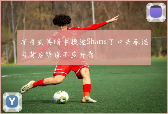 字母别再暗中操控Shams了口头承诺与背后阴谋不应并存