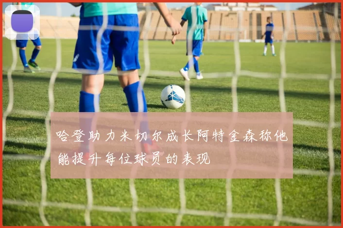 哈登助力米切尔成长阿特金森称他能提升每位球员的表现
