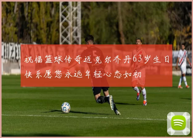 祝福篮球传奇迈克尔乔丹63岁生日快乐愿您永远年轻心态如初