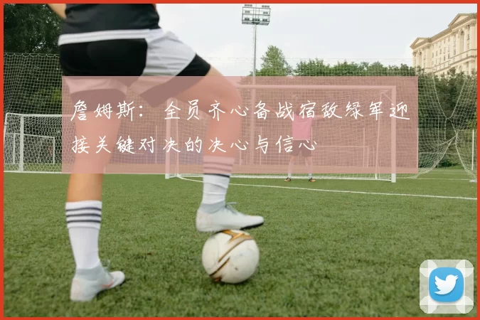 詹姆斯：全员齐心备战宿敌绿军迎接关键对决的决心与信心