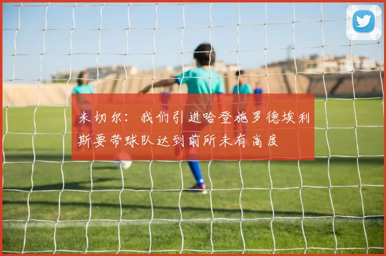 米切尔：我们引进哈登施罗德埃利斯要带球队达到前所未有高度