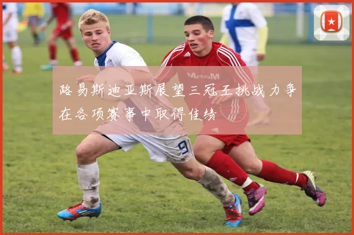 路易斯迪亚斯展望三冠王挑战力争在各项赛事中取得佳绩