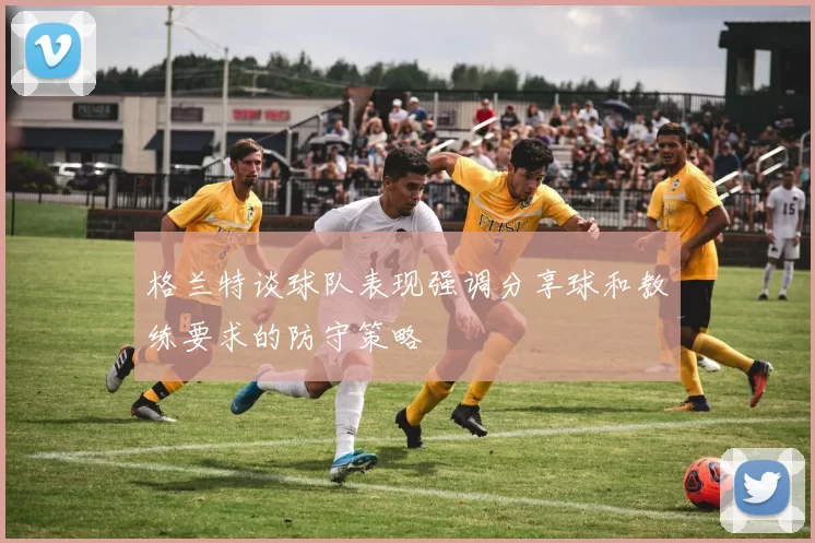 格兰特谈球队表现强调分享球和教练要求的防守策略
