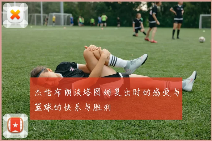 杰伦布朗谈塔图姆复出时的感受与篮球的快乐与胜利