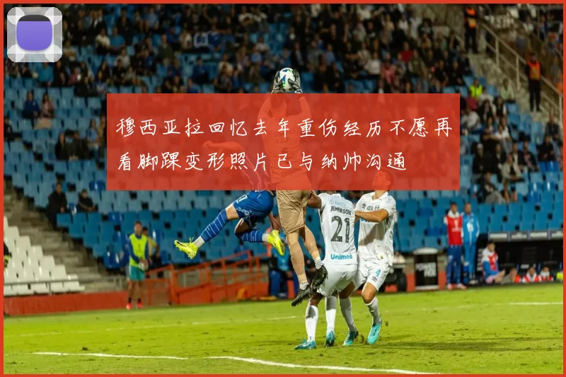 穆西亚拉回忆去年重伤经历不愿再看脚踝变形照片已与纳帅沟通