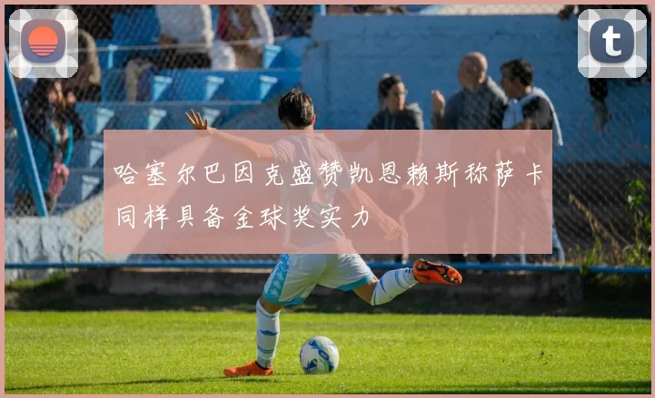哈塞尔巴因克盛赞凯恩赖斯称萨卡同样具备金球奖实力