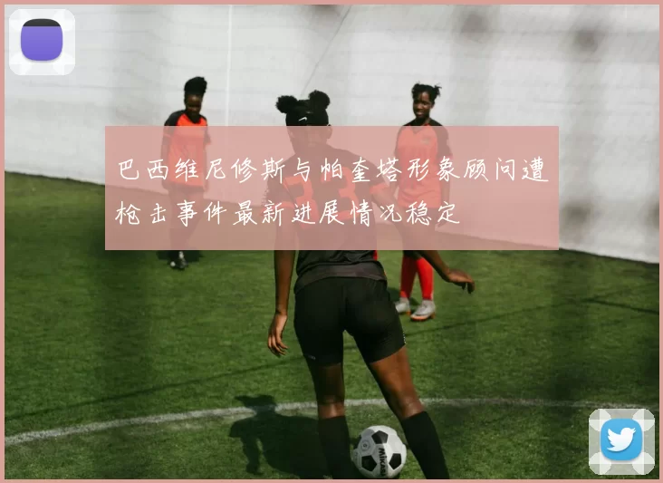 巴西维尼修斯与帕奎塔形象顾问遭枪击事件最新进展情况稳定
