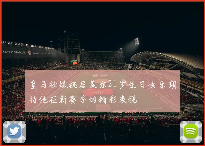 皇马社媒祝居莱尔21岁生日快乐期待他在新赛季的精彩表现