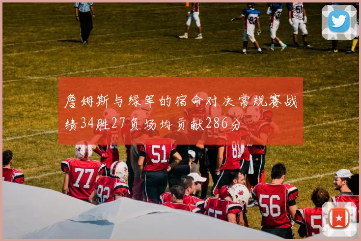 詹姆斯与绿军的宿命对决常规赛战绩34胜27负场均贡献286分