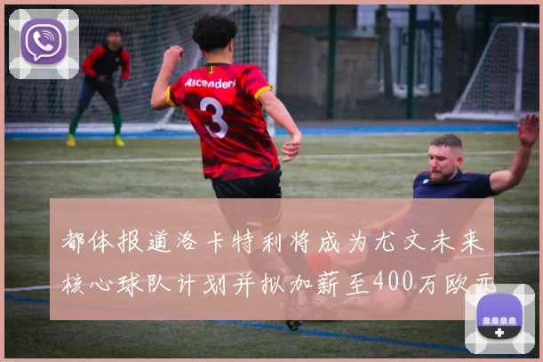 都体报道洛卡特利将成为尤文未来核心球队计划并拟加薪至400万欧元